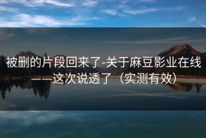被删的片段回来了-关于麻豆影业在线——这次说透了（实测有效）