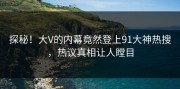 探秘！大V的内幕竟然登上91大神热搜，热议真相让人瞠目