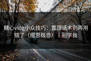 糖心vlog小众技巧：置顶话术别再用错了（细思极恐）｜别学我