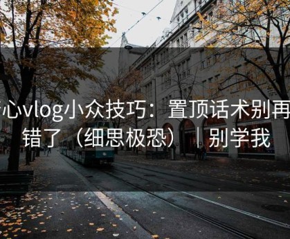 糖心vlog小众技巧：置顶话术别再用错了（细思极恐）｜别学我