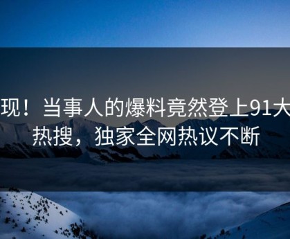 发现！当事人的爆料竟然登上91大神热搜，独家全网热议不断