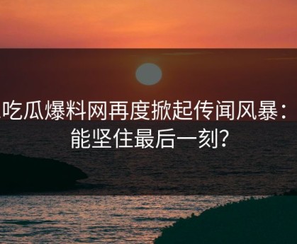 51吃瓜爆料网再度掀起传闻风暴：谁能坚住最后一刻？
