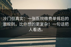 冷门但真实：一张医院缴费单背后的潜规则，比你想的更复杂！一句话把人看透。