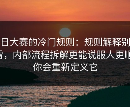 每日大赛的冷门规则：规则解释别踩雷，内部流程拆解更能说服人更顺，你会重新定义它
