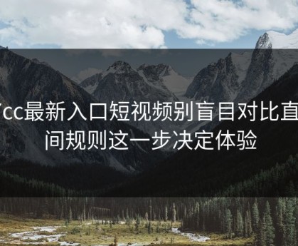 17cc最新入口短视频别盲目对比直播间规则这一步决定体验