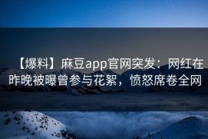 【爆料】麻豆app官网突发：网红在昨晚被曝曾参与花絮，愤怒席卷全网