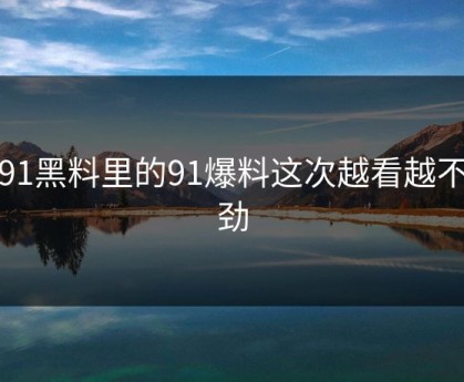 新91黑料里的91爆料这次越看越不对劲