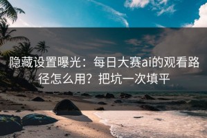隐藏设置曝光：每日大赛ai的观看路径怎么用？把坑一次填平