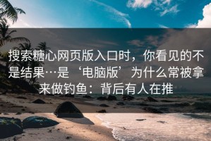 搜索糖心网页版入口时，你看见的不是结果…是‘电脑版’为什么常被拿来做钓鱼：背后有人在推