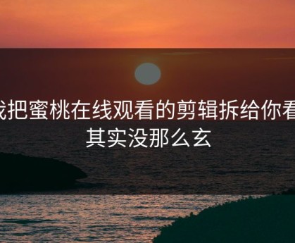 我把蜜桃在线观看的剪辑拆给你看：其实没那么玄