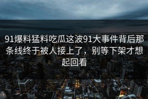 91爆料猛料吃瓜这波91大事件背后那条线终于被人接上了，别等下架才想起回看