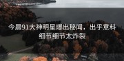 今晨91大神明星爆出秘闻，出乎意料细节细节太炸裂