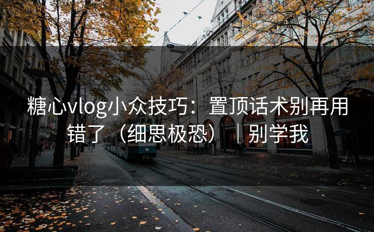 糖心vlog小众技巧:置顶话术别再用错了(细思极恐)|别学我 糖心vlog小众技巧:置顶话术别再用错了(细思极恐)|别学我