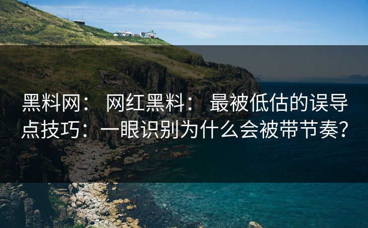 黑料网： 网红黑料： 最被低估的误导点技巧：一眼识别为什么会被带节奏？