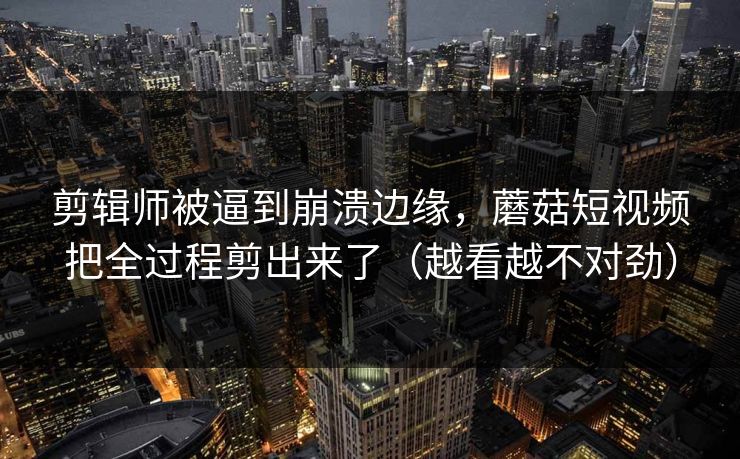 剪辑师被逼到崩溃边缘，蘑菇短视频把全过程剪出来了（越看越不对劲）