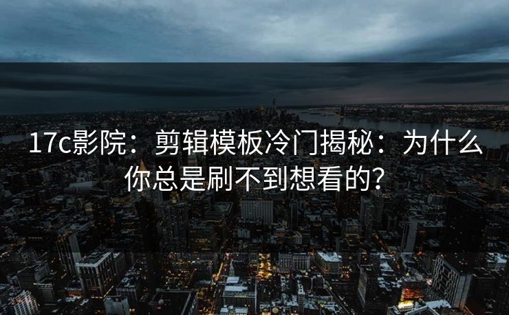 17c影院:剪辑模板冷门揭秘:为什么你总是刷不到想看的? 17c影院:剪辑模板冷门揭秘:为什么你总是刷不到想看的?
