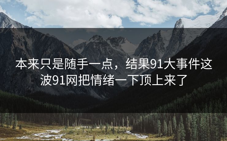 本来只是随手一点，结果91大事件这波91网把情绪一下顶上来了