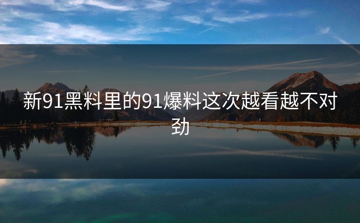 新91黑料里的91爆料这次越看越不对劲