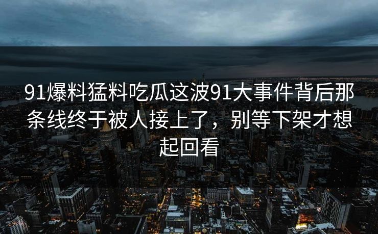 91爆料猛料吃瓜这波91大事件背后那条线终于被人接上了,别等下架才想起回看 91爆料猛料吃瓜这波91大事件背后那条线终于被人接上了,别等下架才想起回看