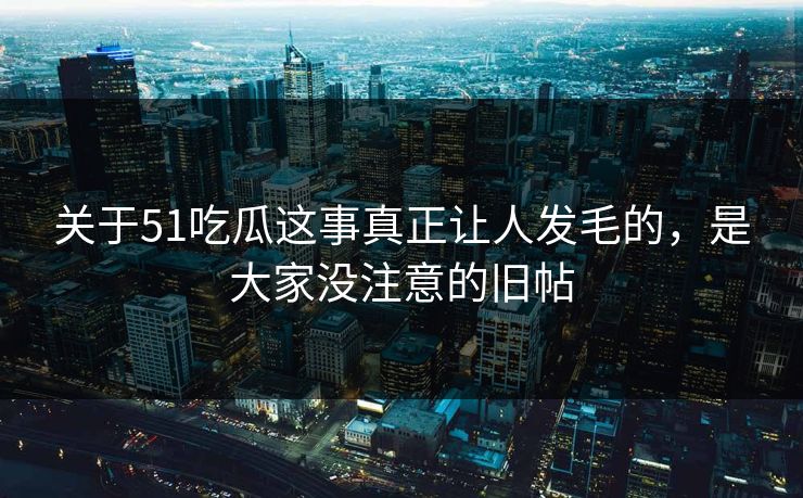 关于51吃瓜这事真正让人发毛的,是大家没注意的旧帖 关于51吃瓜这事真正让人发毛的,是大家没注意的旧帖