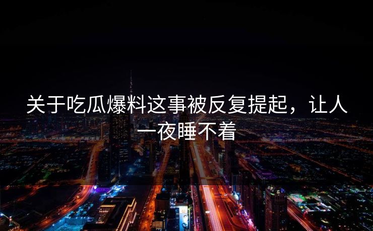关于吃瓜爆料这事被反复提起,让人一夜睡不着 关于吃瓜爆料这事被反复提起,让人一夜睡不着