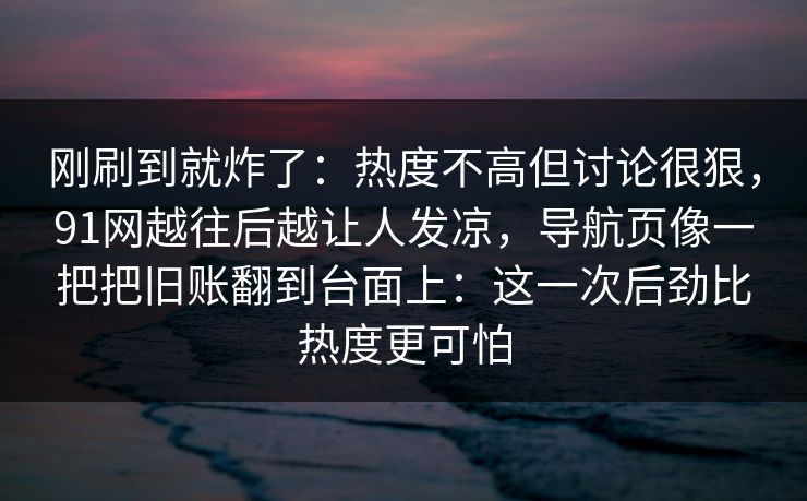 刚刷到就炸了:热度不高但讨论很狠,91网越往后越让人发凉,导航页像一把把旧账翻到台面上:这一次后劲比热度更可怕 刚刷到就炸了:热度不高但讨论很狠,91网越往后越让人发凉,导航页像一把把旧账翻到台面上:这一次后劲比热度更可怕