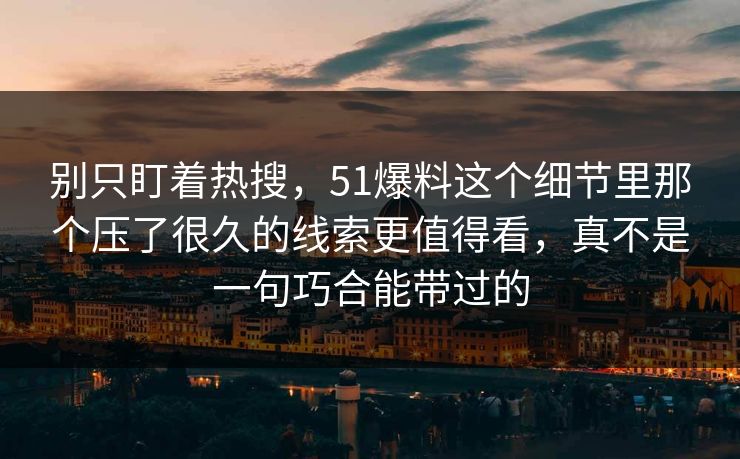 别只盯着热搜，51爆料这个细节里那个压了很久的线索更值得看，真不是一句巧合能带过的